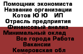 Помощник экономиста › Название организации ­ Котов Ю.Ю., ИП › Отрасль предприятия ­ Финансовый анализ › Минимальный оклад ­ 27 000 - Все города Работа » Вакансии   . Кемеровская обл.,Таштагол г.